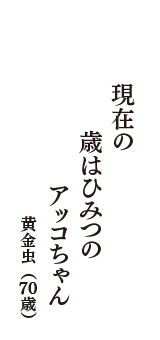 現在の　歳はひみつの　アッコちゃん　（黄金虫　70歳）