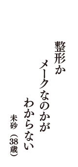 整形か　メークなのかが　わからない　（未砂　38歳）