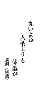 丸いよね　人柄よりも　体型が　（風鱗　65歳）