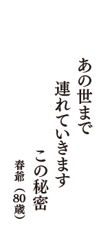 あの世まで　連れていきます　この秘密　（春爺　80歳）