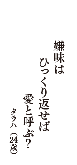 嫌味は　ひっくり返せば　愛と呼ぶ？　（タラハ　24歳）