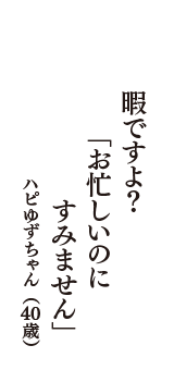 暇ですよ？　「お忙しいのに　すみません」　（ハピゆずちゃん　40歳）