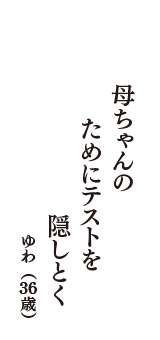 母ちゃんの　ためにテストを　隠しとく　（ゆわ　36歳）