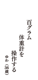 百グラム　体重計を　操作する　（ゆわ　36歳）