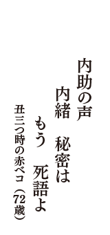 内助の声　内緒　秘密は　もう　死語よ　（丑三つ時の赤べコ　72歳）