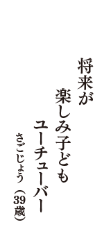 将来が　楽しみ子ども　ユーチューバー　（さごじょう　39歳）