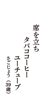 席を立ち　タバココーヒー　ユーチューブ　（さごじょう　39歳）