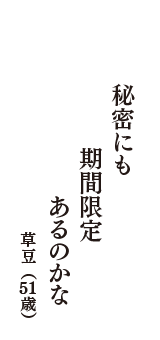 秘密にも　期間限定　あるのかな　（草豆　51歳）