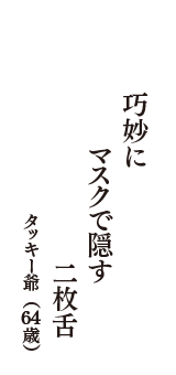 巧妙に　マスクで隠す　二枚舌　（タッキー爺　64歳）