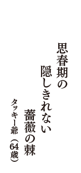 思春期の　隠しきれない　薔薇の棘　（タッキー爺　64歳）