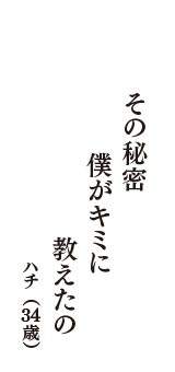 その秘密　僕がキミに　教えたの　（ハチ　34歳）