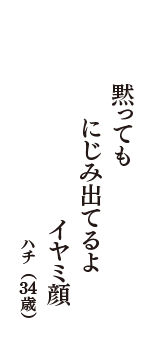 黙っても　にじみ出てるよ　イヤミ顔　（ハチ　34歳）