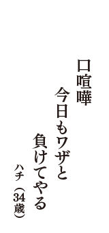 口喧嘩　今日もワザと　負けてやる　（ハチ　34歳）