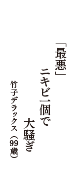 「最悪」　ニキビ一個で　大騒ぎ　（竹子デラックス　99歳）