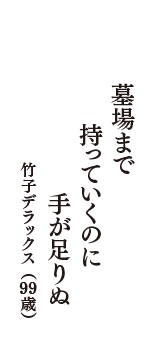 墓場まで　持っていくのに　手が足りぬ　（竹子デラックス　99歳）