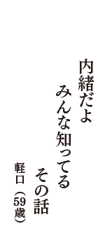 内緒だよ　みんな知ってる　その話　（軽口　59歳）