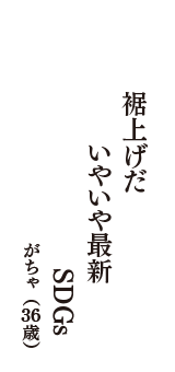 裾上げだ　いやいや最新　SDGs　（がちゃ　36歳）