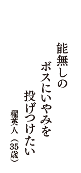 能無しの　ボスにいやみを　投げつけたい　（櫂英人　35歳）