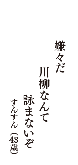 嫌々だ　川柳なんて　詠まないぞ　（すんすん　43歳）