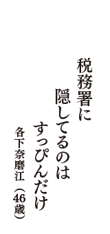 税務署に　隠してるのは　すっぴんだけ　（各下奈磨江　46歳）