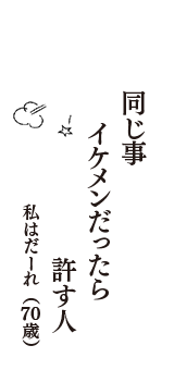 同じ事　イケメンだったら　許す人　（私はだーれ　70歳）