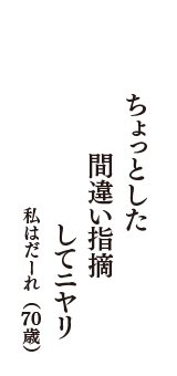 ちょっとした　間違い指摘　してニヤリ　（私はだーれ　70歳）