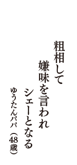 粗相して　嫌味を言われ　シェーとなる　（ゆうたんパパ　48歳）