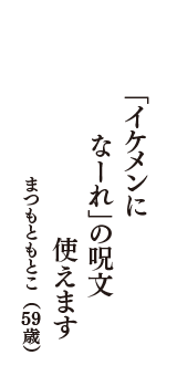 「イケメンに　なーれ」の呪文　使えます　（まつもともとこ　59歳）