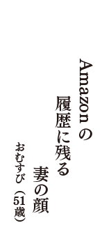 Amazonの　履歴に残る　妻の顔　（おむすび　51歳）