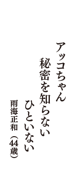 アッコちゃん　秘密を知らない　ひといない　（雨海正和　44歳）