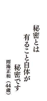 秘密とは　有ること自体が　秘密です　（雨海正和　44歳）