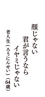 顔じゃない　君が言うなら　イヤミじゃない　（老人生(ろうにんせい)　64歳）