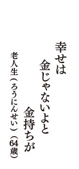 幸せは　金じゃないよと　金持ちが　（老人生(ろうにんせい)　64歳）