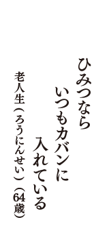 ひみつなら　いつもカバンに　入れている　（老人生(ろうにんせい)　64歳）