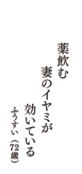 薬飲む　妻のイヤミが　効いている　（ふうすい　72歳）