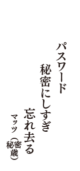 パスワード　秘密にしすぎ　忘れ去る　（マッツ　秘密歳）