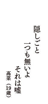 隠しごと　一つも無いよ　それは嘘　（高菜　19歳）