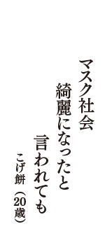 マスク社会　綺麗になったと　言われても　（こげ餅　20歳）