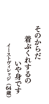 そのからだ　着ぶくれするの　いや身です　（イーストヴィレッジ　64歳）