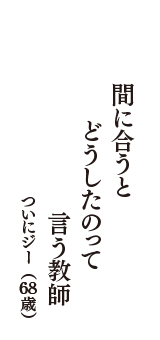 間に合うと　どうしたのって　言う教師　（ついにジー　68歳）