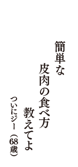 簡単な　皮肉の食べ方　教えてよ　（ついにジー　68歳）