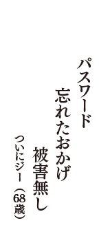 パスワード　忘れたおかげ　被害無し　（ついにジー　68歳）