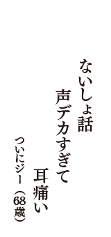 ないしょ話　声デカすぎて　耳痛い　（ついにジー　68歳）