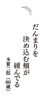 だんまりを　決め込む頬が　緩んでる　（多賀二郎　80歳）