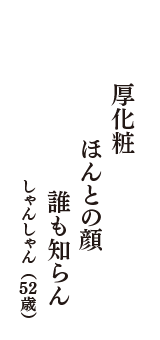 厚化粧　ほんとの顔　誰も知らん　（しゃんしゃん　52歳）