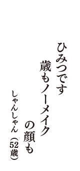 ひみつです　歳もノーメイク　の顔も　（しゃんしゃん　52歳）