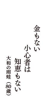 金もない　小心者は　知恵もない　（大和の雨蛙　80歳）