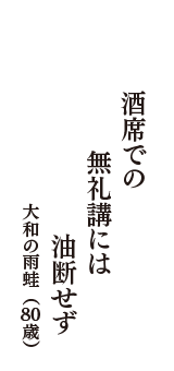 酒席での　無礼講には　油断せず　（大和の雨蛙　80歳）