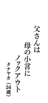 父さんは　母の小言に　ノックアウト　（タナヤカ　24歳）