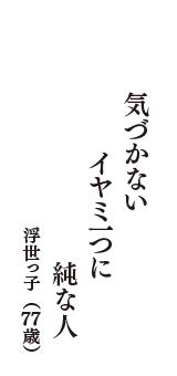 気づかない　イヤミ一つに　純な人　（浮世っ子　77歳）